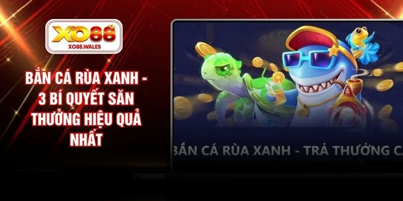 Bắn Cá Rùa Xanh - 3 Bí Quyết Săn Thưởng Hiệu Quả Nhất
