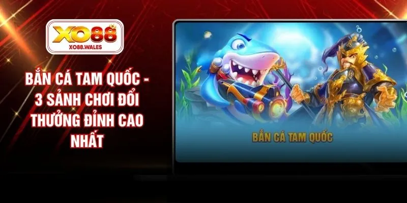Bắn Cá Tam Quốc - 3 Sảnh Chơi Đổi Thưởng Đỉnh Cao Nhất