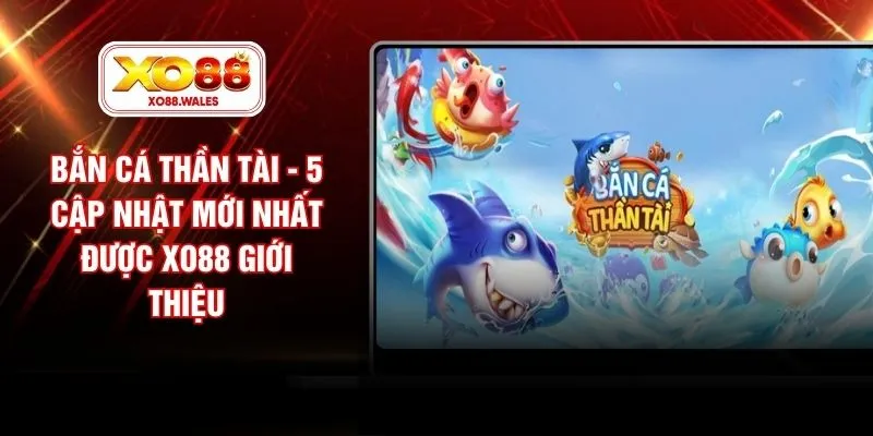 Bắn Cá Thần Tài - 5 Cập Nhật Mới Nhất Được XO88 Giới Thiệu