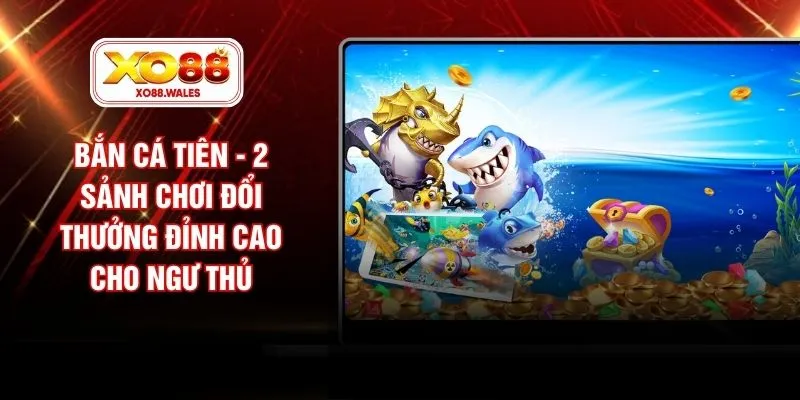 Bắn Cá Tiên - 2 Sảnh Chơi Đổi Thưởng Đỉnh Cao Cho Ngư Thủ
