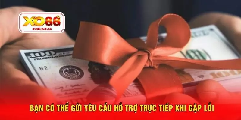 Bạn có thể gửi yêu cầu hỗ trợ trực tiếp khi gặp lỗi