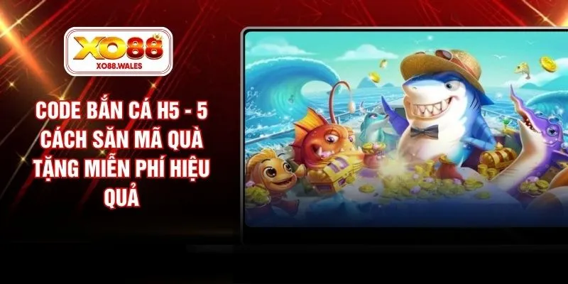 Code Bắn Cá H5 - 5 Cách Săn Mã Quà Tặng Miễn Phí Hiệu Quả