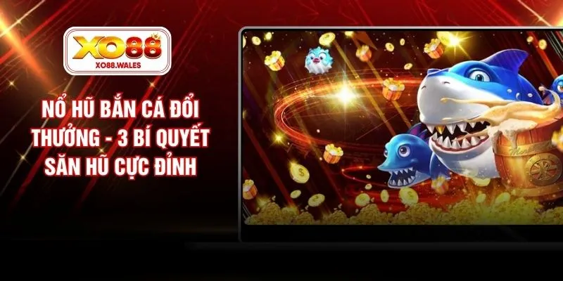 Nổ Hũ Bắn Cá Đổi Thưởng - 3 Bí Quyết Săn Hũ Cực Đỉnh