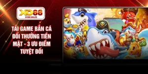 Tải Game Bắn Cá Đổi Thưởng Tiền Mặt - 3 Ưu Điểm Tuyệt Đối